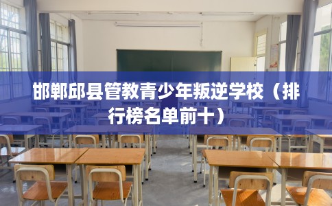 邯郸邱县管教青少年叛逆学校（排行榜名单前十）
