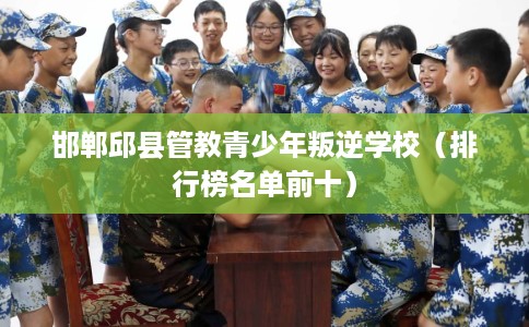 邯郸邱县管教青少年叛逆学校（排行榜名单前十）