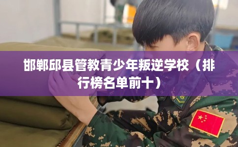 邯郸邱县管教青少年叛逆学校（排行榜名单前十）