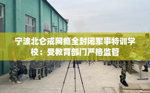 宁波北仑戒网瘾全封闭军事特训学校：受教育部门严格监管