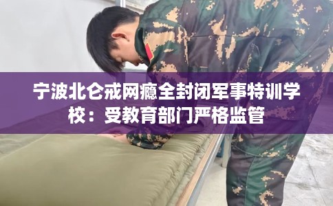 宁波北仑戒网瘾全封闭军事特训学校：受教育部门严格监管