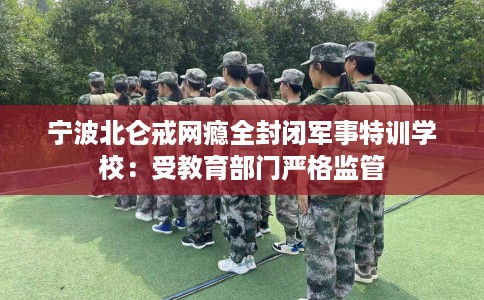 宁波北仑戒网瘾全封闭军事特训学校：受教育部门严格监管