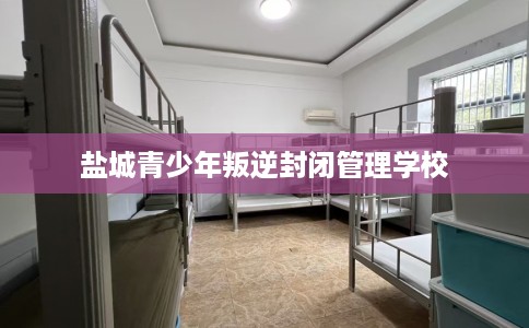 盐城青少年叛逆封闭管理学校