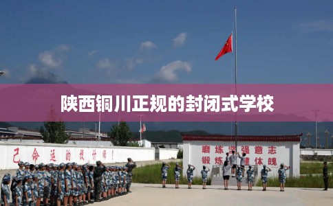 陕西铜川正规的封闭式学校