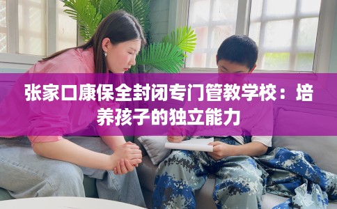 张家口康保全封闭专门管教学校：培养孩子的独立能力