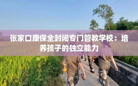 张家口康保全封闭专门管教学校：培养孩子的独立能力