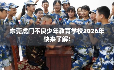 东莞虎门不良少年教育学校2026年快来了解!