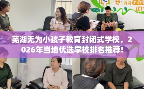 芜湖无为小孩子教育封闭式学校，2026年当地优选学校排名推荐!