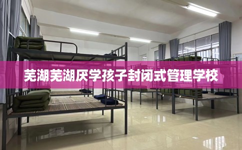 芜湖芜湖厌学孩子封闭式管理学校