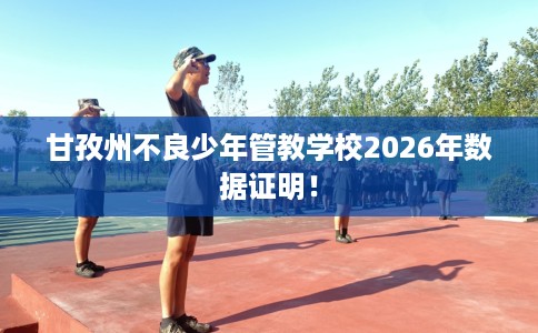 甘孜州不良少年管教学校2026年数据证明！