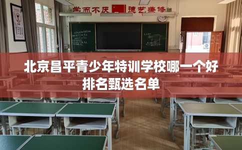 北京昌平青少年特训学校哪一个好排名甄选名单