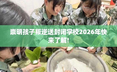 崇明孩子叛逆送封闭学校2026年快来了解!