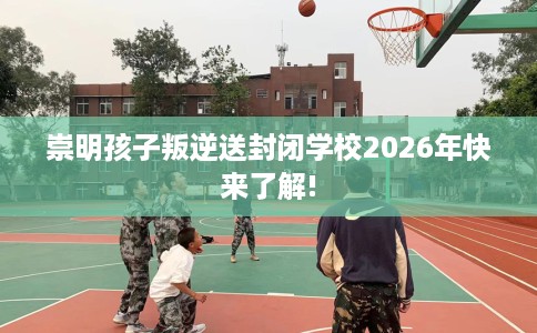 崇明孩子叛逆送封闭学校2026年快来了解!