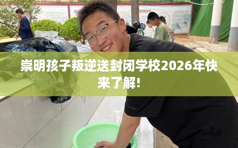 崇明孩子叛逆送封闭学校2026年快来了解!