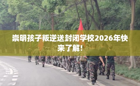 崇明孩子叛逆送封闭学校2026年快来了解!