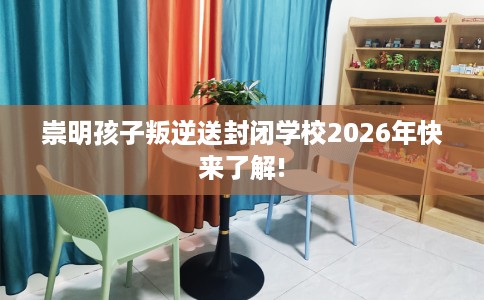崇明孩子叛逆送封闭学校2026年快来了解!