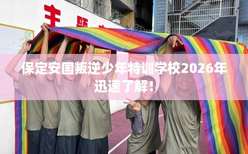保定安国叛逆少年特训学校2026年迅速了解！
