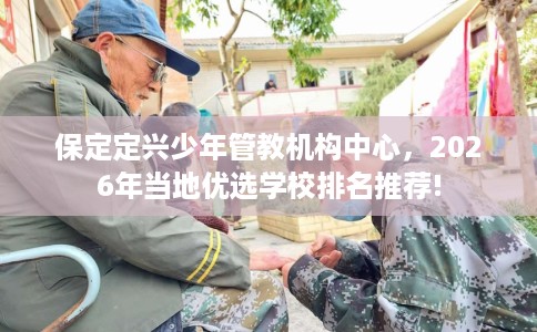 保定定兴少年管教机构中心，2026年当地优选学校排名推荐!