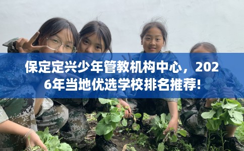 保定定兴少年管教机构中心，2026年当地优选学校排名推荐!