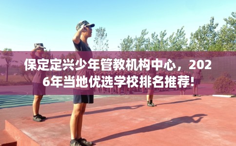 保定定兴少年管教机构中心，2026年当地优选学校排名推荐!