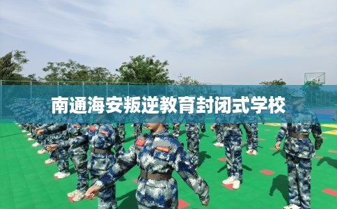 南通海安叛逆教育封闭式学校