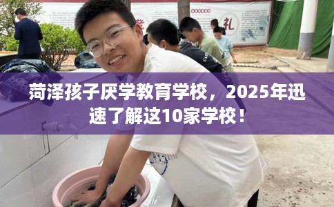 菏泽孩子厌学教育学校，2025年迅速了解这10家学校！