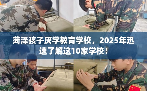 菏泽孩子厌学教育学校，2025年迅速了解这10家学校！