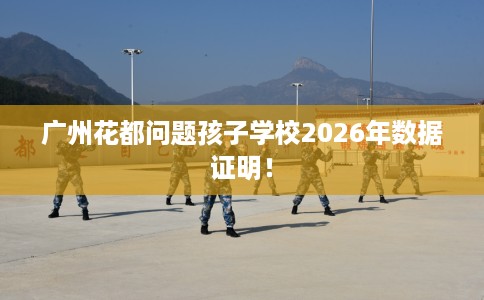 广州花都问题孩子学校2026年数据证明！