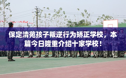 保定清苑孩子叛逆行为矫正学校，本篇今日隆重介绍十家学校！