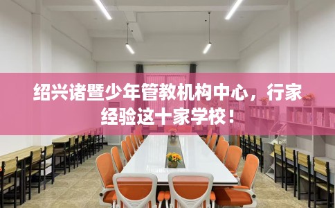 绍兴诸暨少年管教机构中心，行家经验这十家学校！