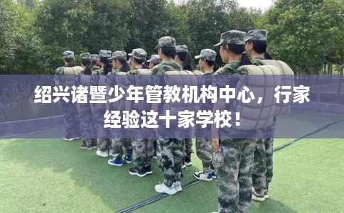 绍兴诸暨少年管教机构中心，行家经验这十家学校！