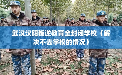 武汉汉阳叛逆教育全封闭学校（解决不去学校的情况）