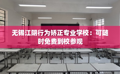 无锡江阴行为矫正专业学校：可随时免费到校参观