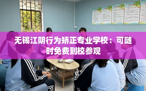 无锡江阴行为矫正专业学校：可随时免费到校参观