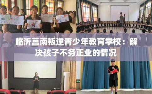 临沂莒南叛逆青少年教育学校：解决孩子不务正业的情况