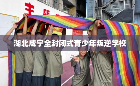 湖北咸宁全封闭式青少年叛逆学校