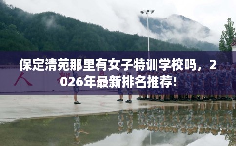 保定清苑那里有女子特训学校吗，2026年最新排名推荐!