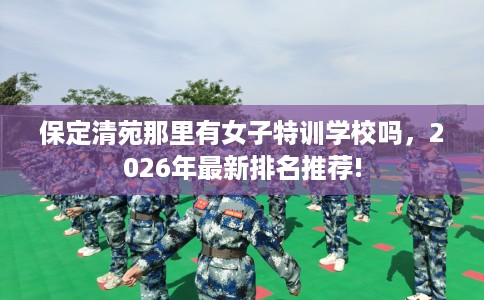保定清苑那里有女子特训学校吗，2026年最新排名推荐!