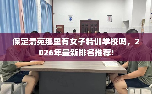 保定清苑那里有女子特训学校吗，2026年最新排名推荐!