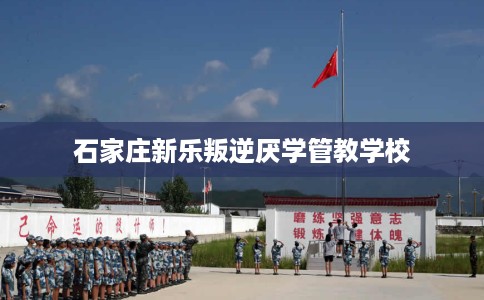 石家庄新乐叛逆厌学管教学校