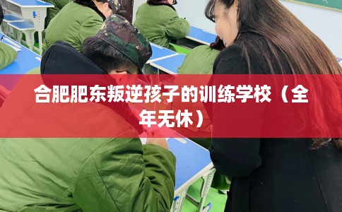 合肥肥东叛逆孩子的训练学校（全年无休）