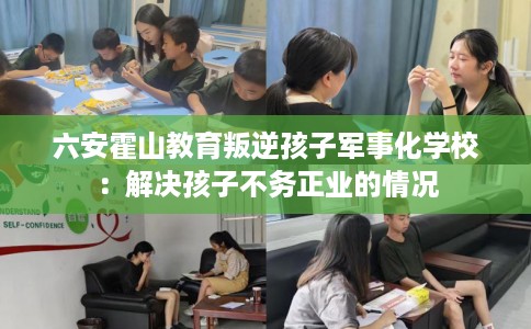 六安霍山教育叛逆孩子军事化学校：解决孩子不务正业的情况