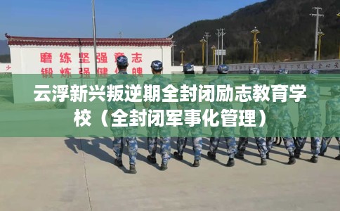 云浮新兴叛逆期全封闭励志教育学校（全封闭军事化管理）