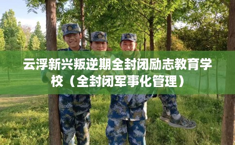 云浮新兴叛逆期全封闭励志教育学校（全封闭军事化管理）