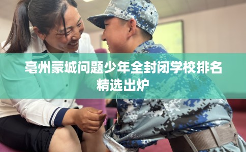 亳州蒙城问题少年全封闭学校排名精选出炉