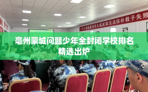 亳州蒙城问题少年全封闭学校排名精选出炉