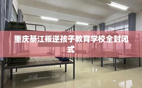 重庆綦江叛逆孩子教育学校全封闭式