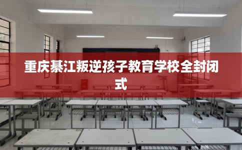 重庆綦江叛逆孩子教育学校全封闭式