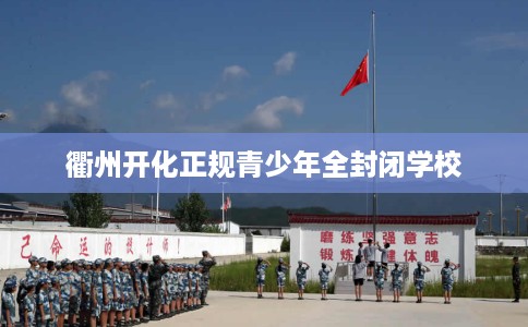 衢州开化正规青少年全封闭学校