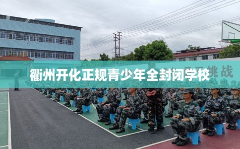 衢州开化正规青少年全封闭学校